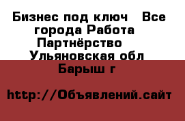 Бизнес под ключ - Все города Работа » Партнёрство   . Ульяновская обл.,Барыш г.